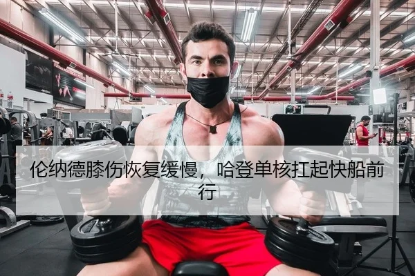 伦纳德膝伤恢复缓慢，哈登单核扛起快船前行