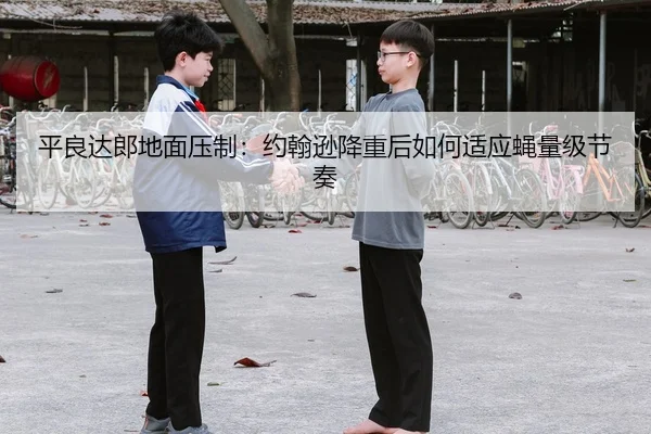 平良达郎地面压制：约翰逊降重后如何适应蝇量级节奏